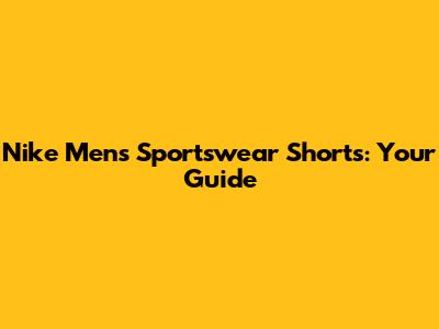 Nike Men's Sportswear Shorts: Your Guide
