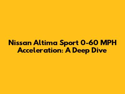 Nissan Altima Sport 0-60 MPH Acceleration: A Deep Dive