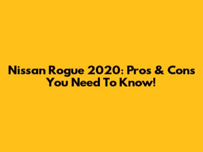 Nissan Rogue 2020: Pros & Cons You Need To Know!