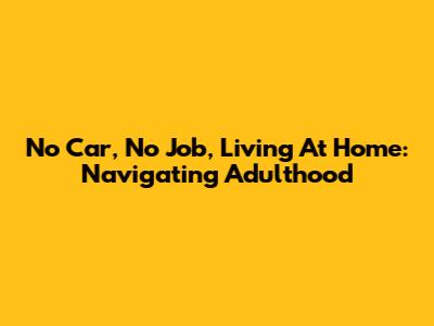 No Car, No Job, Living At Home: Navigating Adulthood