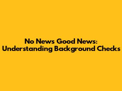 No News Good News: Understanding Background Checks