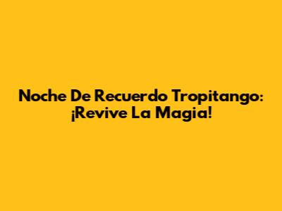 Noche De Recuerdo Tropitango: ¡Revive La Magia!