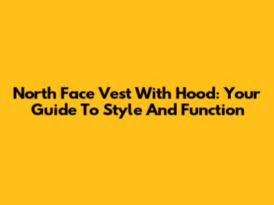 North Face Vest With Hood: Your Guide To Style And Function