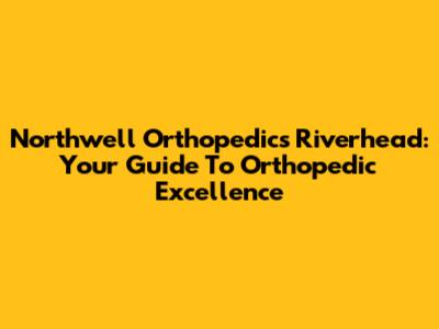 Northwell Orthopedics Riverhead: Your Guide To Orthopedic Excellence