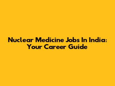 Nuclear Medicine Jobs In India: Your Career Guide
