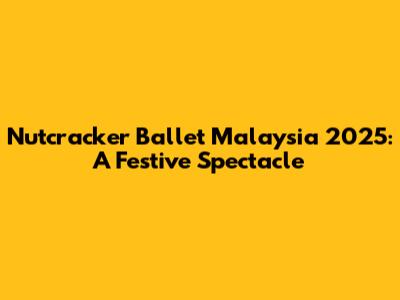 Nutcracker Ballet Malaysia 2025: A Festive Spectacle