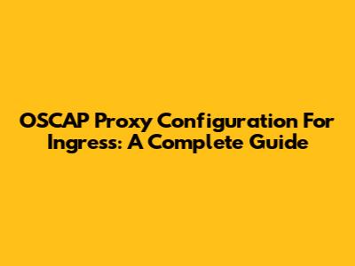 OSCAP Proxy Configuration For Ingress: A Complete Guide