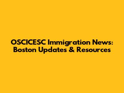 OSCICESC Immigration News: Boston Updates & Resources