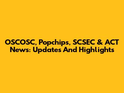 OSCOSC, Popchips, SCSEC & ACT News: Updates And Highlights