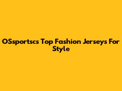 OSsportsc's Top Fashion Jerseys For Style