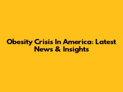 Obesity Crisis In America: Latest News & Insights