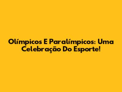 Olímpicos E Paralímpicos: Uma Celebração Do Esporte!
