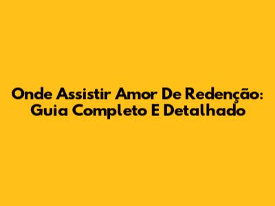 Onde Assistir Amor De Redenção: Guia Completo E Detalhado