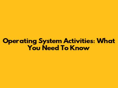 Operating System Activities: What You Need To Know