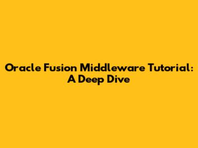 Oracle Fusion Middleware Tutorial: A Deep Dive