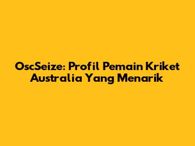 OscSeize: Profil Pemain Kriket Australia Yang Menarik