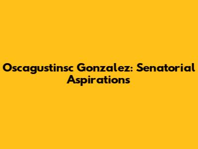 Oscagustinsc Gonzalez: Senatorial Aspirations