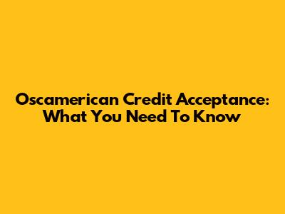 Oscamerican Credit Acceptance: What You Need To Know