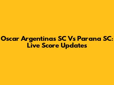 Oscar Argentinas SC Vs Parana SC: Live Score Updates