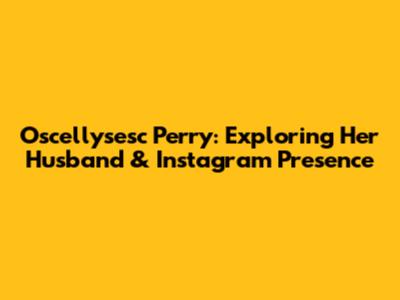 Oscellysesc Perry: Exploring Her Husband & Instagram Presence