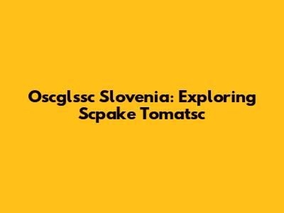 Oscglssc Slovenia: Exploring Scpake Tomatsc