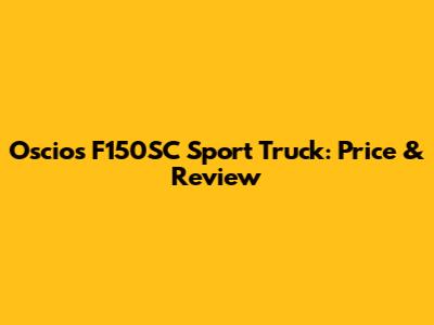 Oscios F150SC Sport Truck: Price & Review