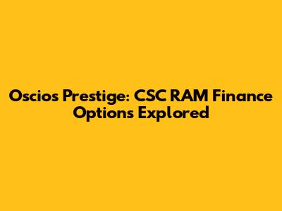 Oscios Prestige: CSC RAM Finance Options Explored