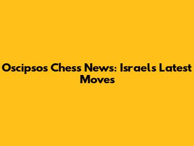 Oscipsos Chess News: Israel's Latest Moves