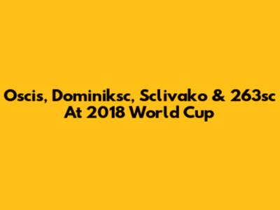 Oscis, Dominiksc, Sclivako & 263sc At 2018 World Cup