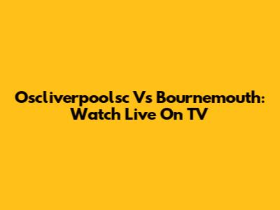 Oscliverpoolsc Vs Bournemouth: Watch Live On TV