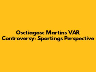 Osctiagosc Martins VAR Controversy: Sporting's Perspective