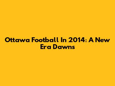Ottawa Football In 2014: A New Era Dawns