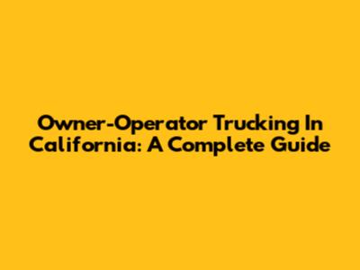 Owner-Operator Trucking In California: A Complete Guide