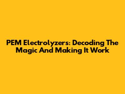 PEM Electrolyzers: Decoding The Magic And Making It Work