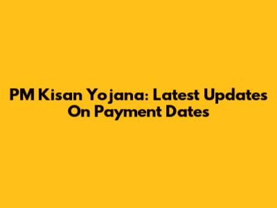 PM Kisan Yojana: Latest Updates On Payment Dates