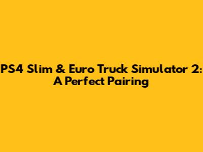 PS4 Slim & Euro Truck Simulator 2: A Perfect Pairing