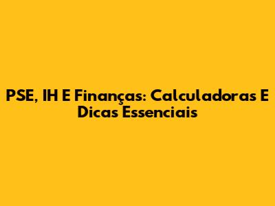PSE, IH E Finanças: Calculadoras E Dicas Essenciais