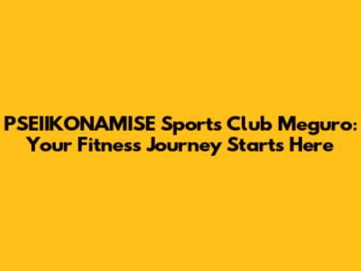 PSEIIKONAMISE Sports Club Meguro: Your Fitness Journey Starts Here