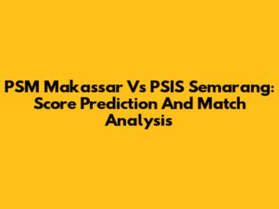 PSM Makassar Vs PSIS Semarang: Score Prediction And Match Analysis