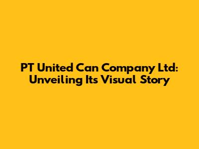 PT United Can Company Ltd: Unveiling Its Visual Story