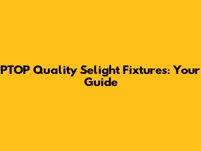 PTOP Quality Selight Fixtures: Your Guide