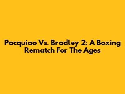 Pacquiao Vs. Bradley 2: A Boxing Rematch For The Ages