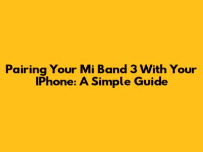 Pairing Your Mi Band 3 With Your IPhone: A Simple Guide