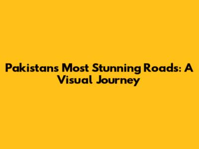 Pakistan's Most Stunning Roads: A Visual Journey