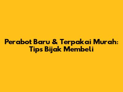 Perabot Baru & Terpakai Murah: Tips Bijak Membeli