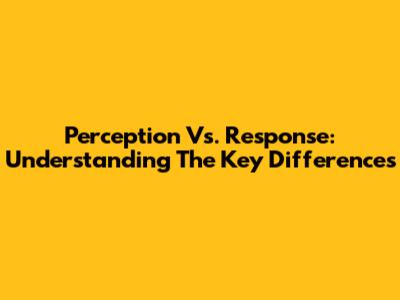 Perception Vs. Response: Understanding The Key Differences