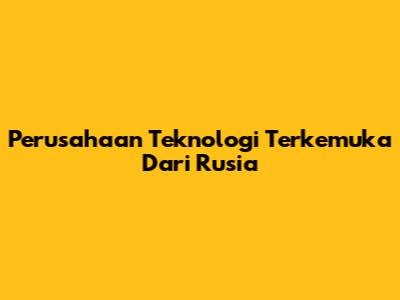 Perusahaan Teknologi Terkemuka Dari Rusia