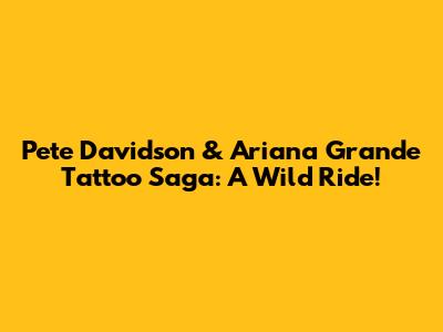 Pete Davidson & Ariana Grande Tattoo Saga: A Wild Ride!