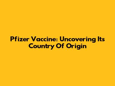 Pfizer Vaccine: Uncovering Its Country Of Origin