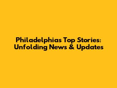 Philadelphia's Top Stories: Unfolding News & Updates